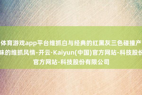 体育游戏app平台维抓白与经典的红黑灰三色碰撞产生别具韵味的维抓风情-开云·Kaiyun(中国)官方网站-科技股份有限公司