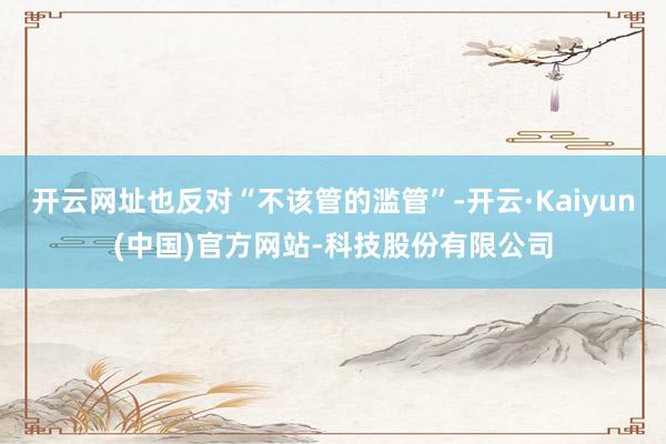 开云网址也反对“不该管的滥管”-开云·Kaiyun(中国)官方网站-科技股份有限公司