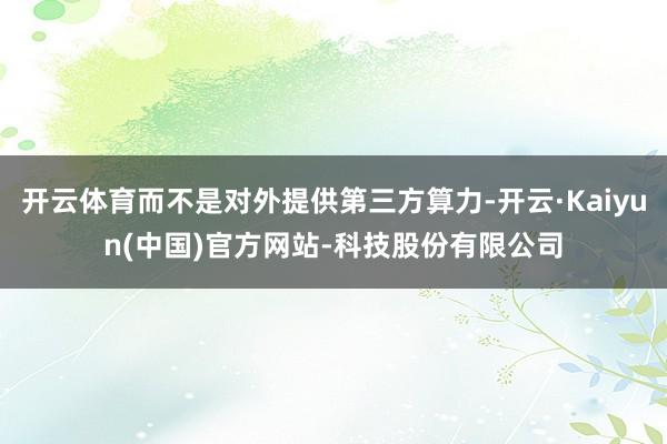 开云体育而不是对外提供第三方算力-开云·Kaiyun(中国)官方网站-科技股份有限公司