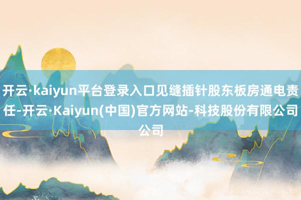 开云·kaiyun平台登录入口见缝插针股东板房通电责任-开云·Kaiyun(中国)官方网站-科技股份有限公司
