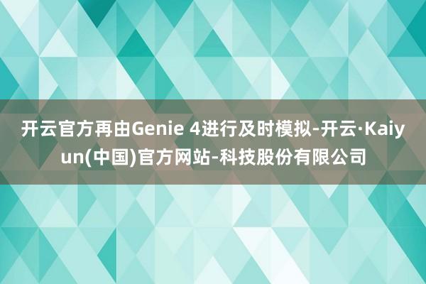 开云官方再由Genie 4进行及时模拟-开云·Kaiyun(中国)官方网站-科技股份有限公司