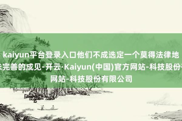 kaiyun平台登录入口他们不成选定一个莫得法律地位且尚未完善的成见-开云·Kaiyun(中国)官方网站-科技股份有限公司