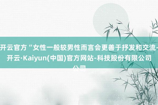 开云官方“女性一般较男性而言会更善于抒发和交流-开云·Kaiyun(中国)官方网站-科技股份有限公司